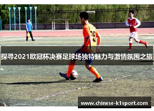 探寻2021欧冠杯决赛足球场独特魅力与激情氛围之旅