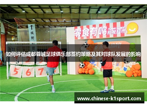如何评估成都蓉城足球俱乐部签约策略及其对球队发展的影响