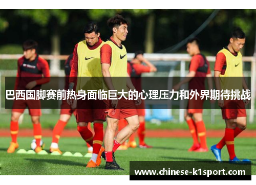 巴西国脚赛前热身面临巨大的心理压力和外界期待挑战