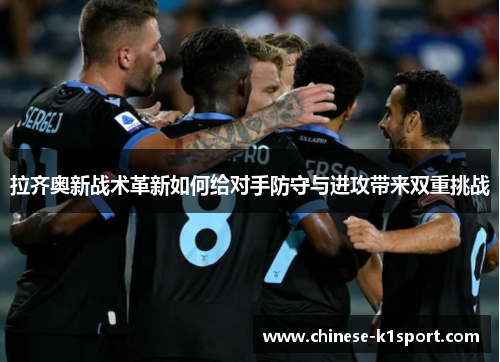 拉齐奥新战术革新如何给对手防守与进攻带来双重挑战 拉齐奥新战术革新如何给对手防守与进攻带来双重挑战