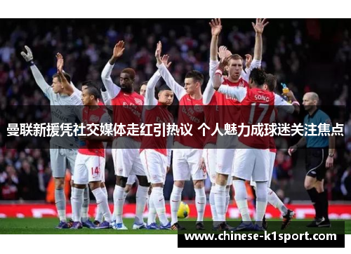 曼联新援凭社交媒体走红引热议 个人魅力成球迷关注焦点 曼联新援凭社交媒体走红引热议 个人魅力成球迷关注焦点