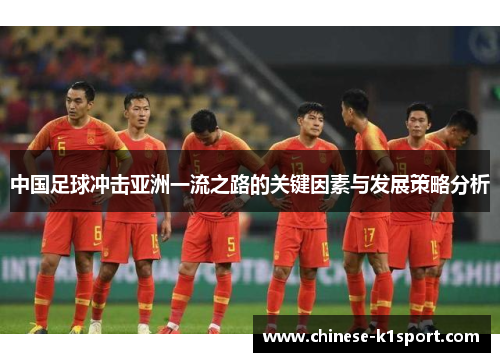 中国足球冲击亚洲一流之路的关键因素与发展策略分析 中国足球冲击亚洲一流之路的关键因素与发展策略分析