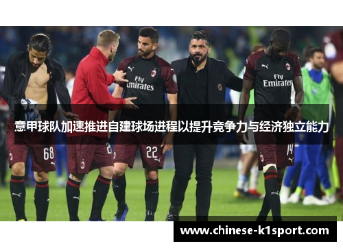 意甲球队加速推进自建球场进程以提升竞争力与经济独立能力 意甲球队加速推进自建球场进程以提升竞争力与经济独立能力