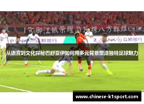 从语言到文化探秘巴舒亚伊如何用多元背景塑造独特足球魅力 从语言到文化探秘巴舒亚伊如何用多元背景塑造独特足球魅力