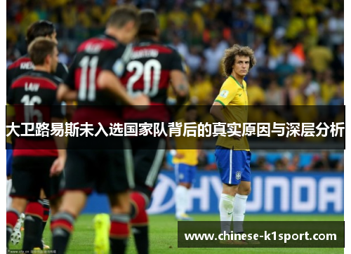 大卫路易斯未入选国家队背后的真实原因与深层分析 大卫路易斯未入选国家队背后的真实原因与深层分析