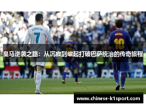 皇马逆袭之路：从沉寂到崛起打破巴萨统治的传奇旅程