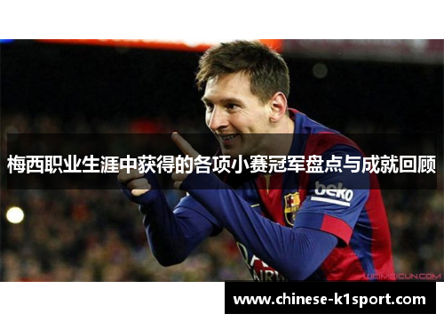 梅西职业生涯中获得的各项小赛冠军盘点与成就回顾 梅西职业生涯中获得的各项小赛冠军盘点与成就回顾