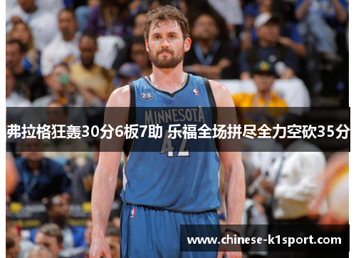 弗拉格狂轰30分6板7助 乐福全场拼尽全力空砍35分 弗拉格狂轰30分6板7助 乐福全场拼尽全力空砍35分