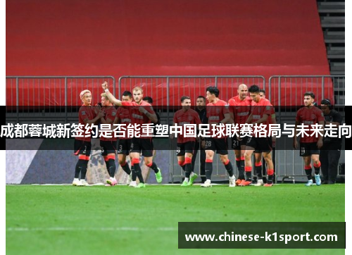 成都蓉城新签约是否能重塑中国足球联赛格局与未来走向