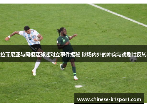 拉菲尼亚与阿根廷球迷对立事件揭秘 球场内外的冲突与戏剧性反转
