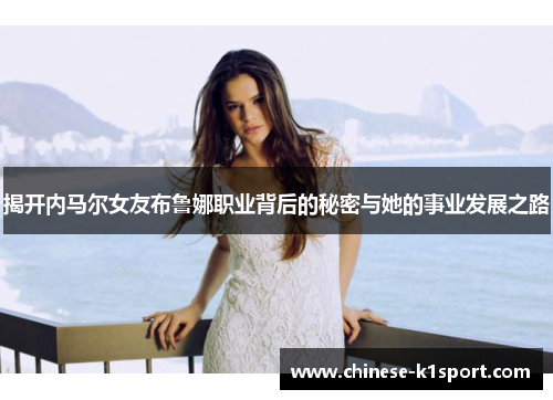 揭开内马尔女友布鲁娜职业背后的秘密与她的事业发展之路 揭开内马尔女友布鲁娜职业背后的秘密与她的事业发展之路