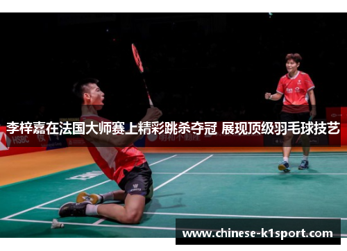 李梓嘉在法国大师赛上精彩跳杀夺冠 展现顶级羽毛球技艺