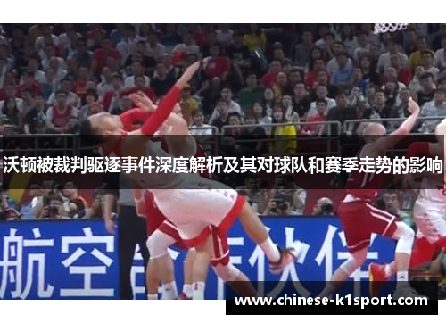 沃顿被裁判驱逐事件深度解析及其对球队和赛季走势的影响