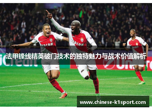 法甲锋线精英破门技术的独特魅力与战术价值解析 法甲锋线精英破门技术的独特魅力与战术价值解析