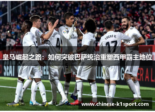 皇马崛起之路:如何突破巴萨统治重塑西甲霸主地位 皇马崛起之路:如何突破巴萨统治重塑西甲霸主地位