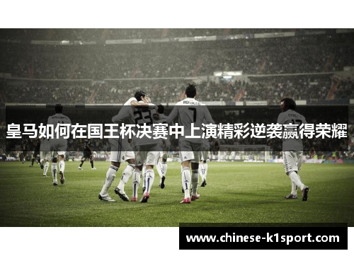 皇马如何在国王杯决赛中上演精彩逆袭赢得荣耀