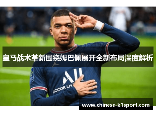 皇马战术革新围绕姆巴佩展开全新布局深度解析 皇马战术革新围绕姆巴佩展开全新布局深度解析