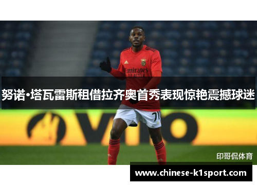 努诺·塔瓦雷斯租借拉齐奥首秀表现惊艳震撼球迷