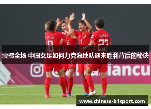 震撼全场 中国女足如何力克海地队迎来胜利背后的秘诀