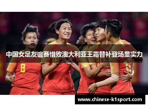 中国女足友谊赛惜败澳大利亚王霜替补登场显实力