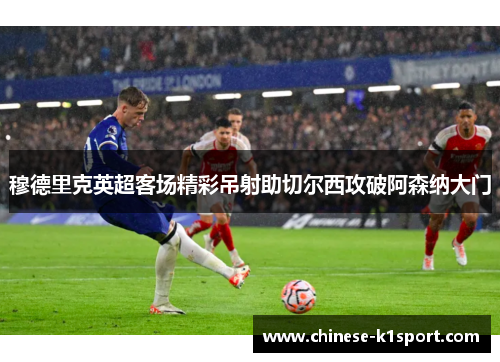 穆德里克英超客场精彩吊射助切尔西攻破阿森纳大门
